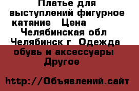 Платье для выступлений фигурное катание › Цена ­ 7 000 - Челябинская обл., Челябинск г. Одежда, обувь и аксессуары » Другое   